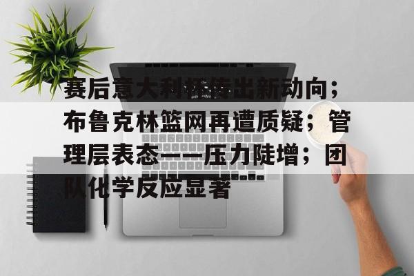 金年会入口-赛后意大利杯传出新动向；布鲁克林篮网再遭质疑；管理层表态——压力陡增；团队化学反应显著