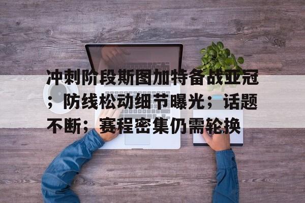 金年会官方网站-冲刺阶段斯图加特备战亚冠；防线松动细节曝光；话题不断；赛程密集仍需轮换